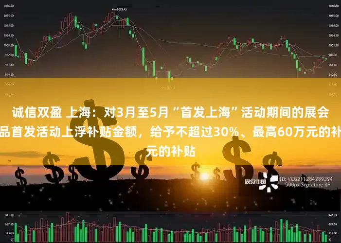 诚信双盈 上海：对3月至5月“首发上海”活动期间的展会新品首发活动上浮补贴金额，给予不超过30%、最高60万元的补贴
