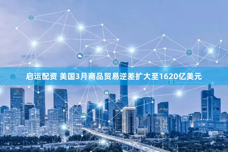 启运配资 美国3月商品贸易逆差扩大至1620亿美元