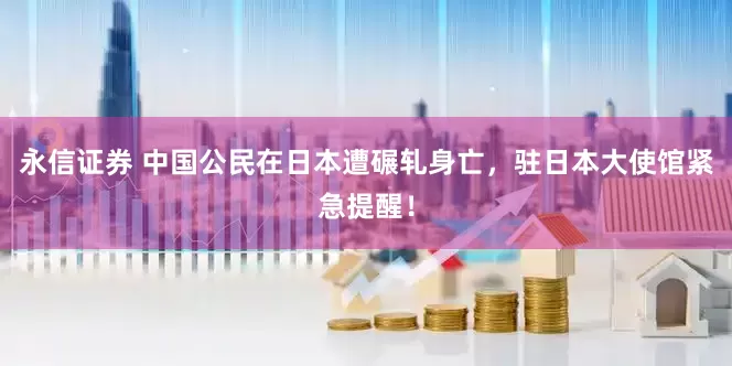 永信证券 中国公民在日本遭碾轧身亡，驻日本大使馆紧急提醒！