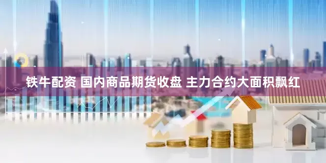铁牛配资 国内商品期货收盘 主力合约大面积飘红