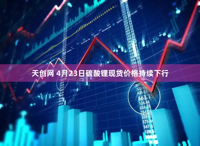 天创网 4月23日碳酸锂现货价格持续下行