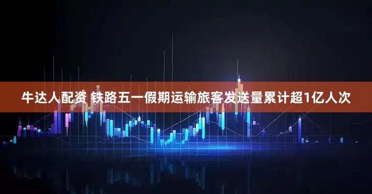 牛达人配资 铁路五一假期运输旅客发送量累计超1亿人次