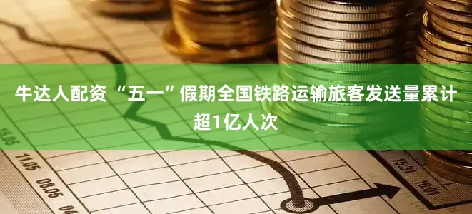 牛达人配资 “五一”假期全国铁路运输旅客发送量累计超1亿人次