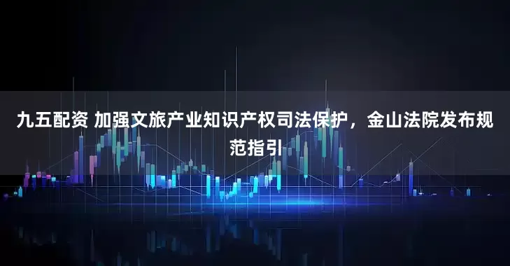 九五配资 加强文旅产业知识产权司法保护，金山法院发布规范指引