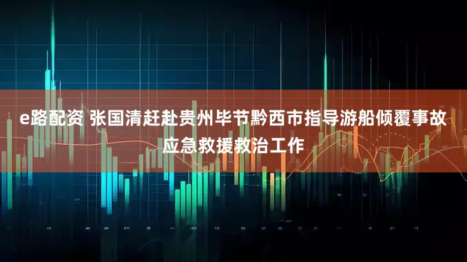 e路配资 张国清赶赴贵州毕节黔西市指导游船倾覆事故应急救援救治工作