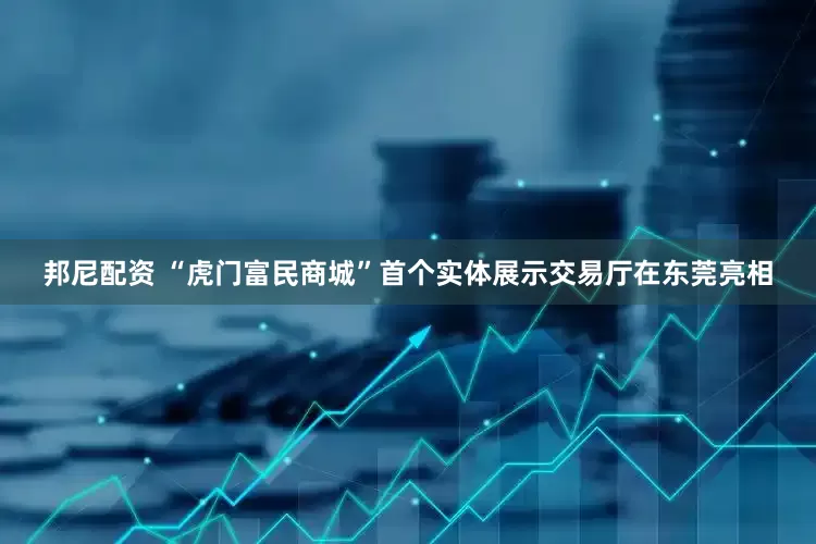 邦尼配资 “虎门富民商城”首个实体展示交易厅在东莞亮相