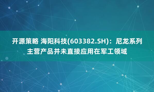 开源策略 海阳科技(603382.SH)：尼龙系列主营产品并未直接应用在军工领域