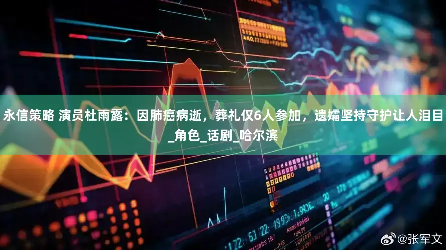 永信策略 演员杜雨露：因肺癌病逝，葬礼仅6人参加，遗孀坚持守护让人泪目_角色_话剧_哈尔滨