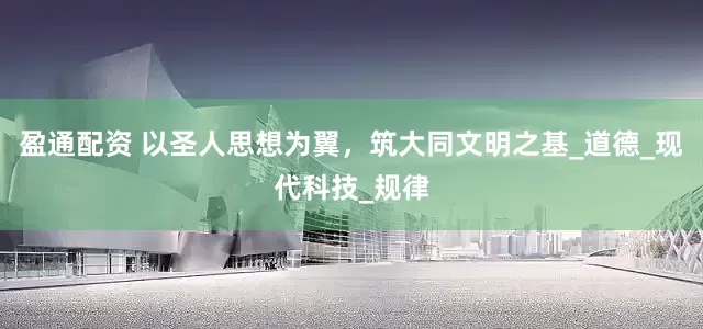 盈通配资 以圣人思想为翼，筑大同文明之基_道德_现代科技_规律