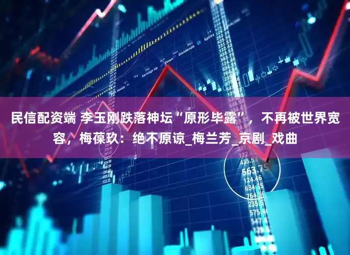 民信配资端 李玉刚跌落神坛“原形毕露”，不再被世界宽容，梅葆玖：绝不原谅_梅兰芳_京剧_戏曲