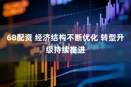 68配资 经济结构不断优化 转型升级持续推进