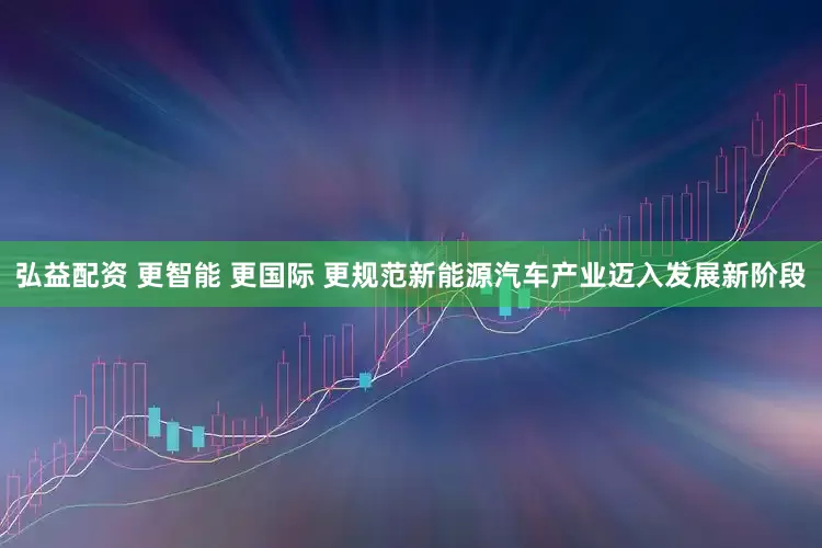弘益配资 更智能 更国际 更规范新能源汽车产业迈入发展新阶段