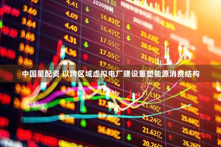 中国星配资 以跨区域虚拟电厂建设重塑能源消费结构