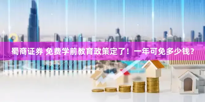 蜀商证券 免费学前教育政策定了！一年可免多少钱？