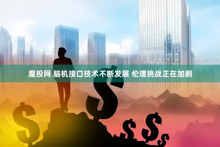 魔投网 脑机接口技术不断发展 伦理挑战正在加剧