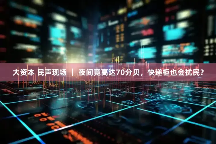 大资本 民声现场 ｜ 夜间竟高达70分贝，快递柜也会扰民？