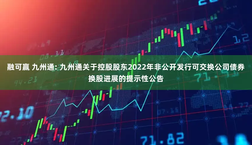 融可赢 九州通: 九州通关于控股股东2022年非公开发行可交换公司债券换股进展的提示性公告