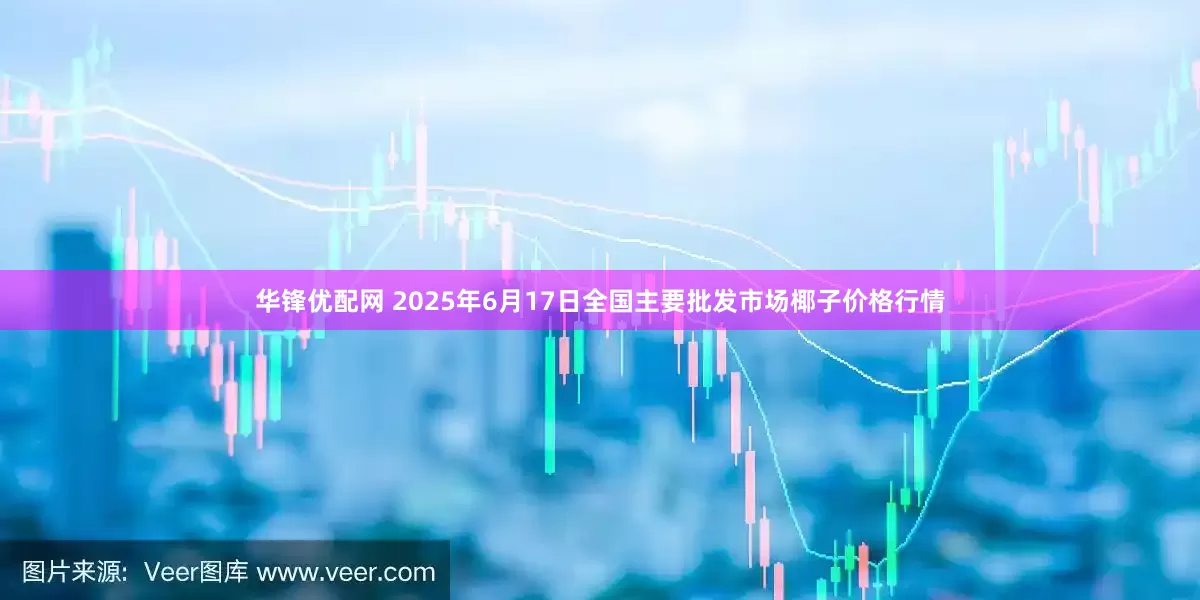 华锋优配网 2025年6月17日全国主要批发市场椰子价格行情