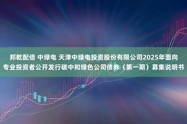 邦乾配倍 中绿电 天津中绿电投资股份有限公司2025年面向专业投资者公开发行碳中和绿色公司债券（第一期）募集说明书