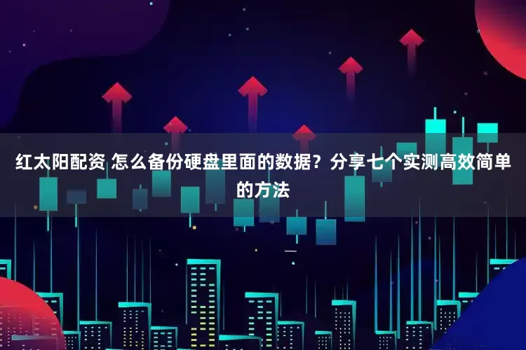 红太阳配资 怎么备份硬盘里面的数据？分享七个实测高效简单的方法