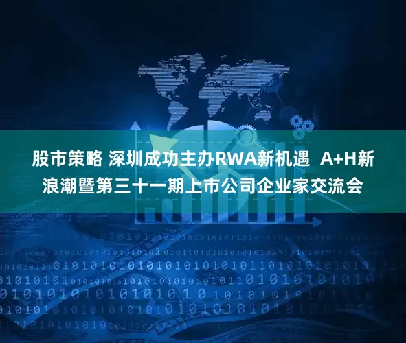 股市策略 深圳成功主办RWA新机遇  A+H新浪潮暨第三十一期上市公司企业家交流会