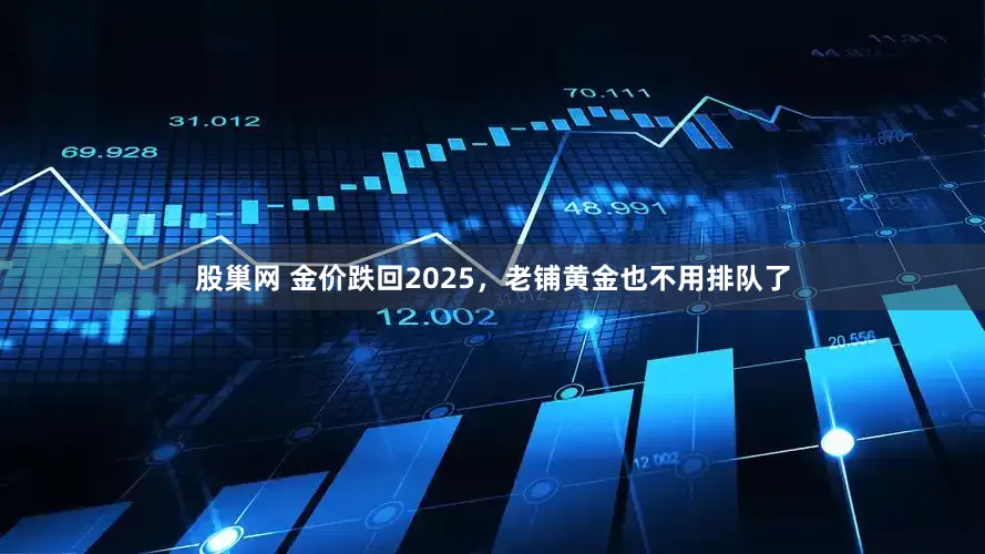 股巢网 金价跌回2025，老铺黄金也不用排队了
