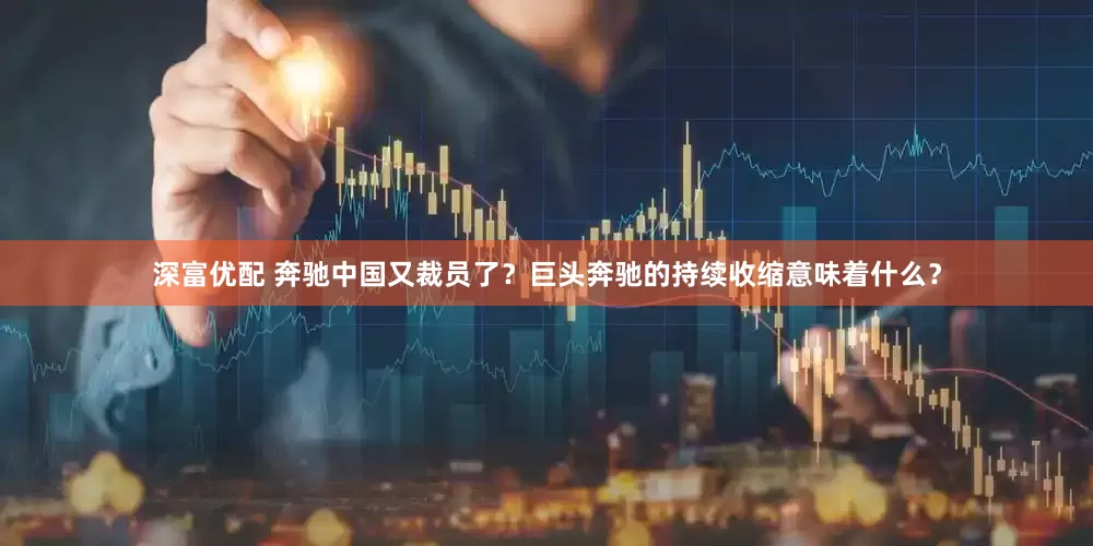 深富优配 奔驰中国又裁员了？巨头奔驰的持续收缩意味着什么？