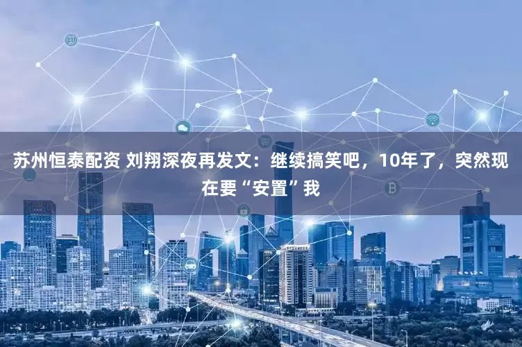 苏州恒泰配资 刘翔深夜再发文：继续搞笑吧，10年了，突然现在要“安置”我