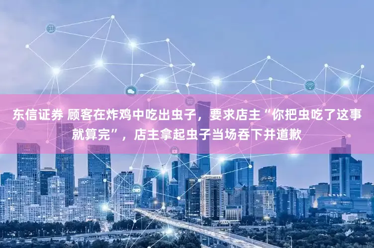 东信证券 顾客在炸鸡中吃出虫子，要求店主“你把虫吃了这事就算完”，店主拿起虫子当场吞下并道歉